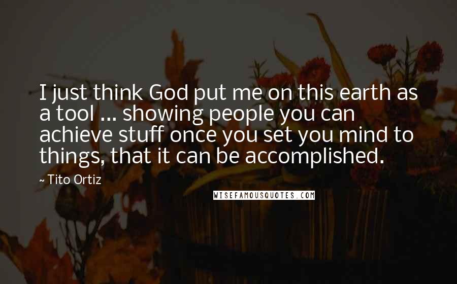 Tito Ortiz Quotes: I just think God put me on this earth as a tool ... showing people you can achieve stuff once you set you mind to things, that it can be accomplished.