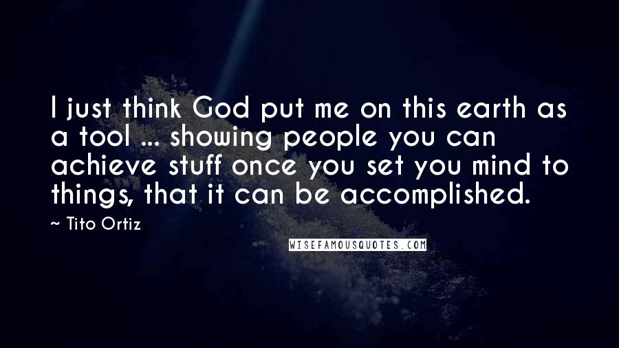 Tito Ortiz Quotes: I just think God put me on this earth as a tool ... showing people you can achieve stuff once you set you mind to things, that it can be accomplished.