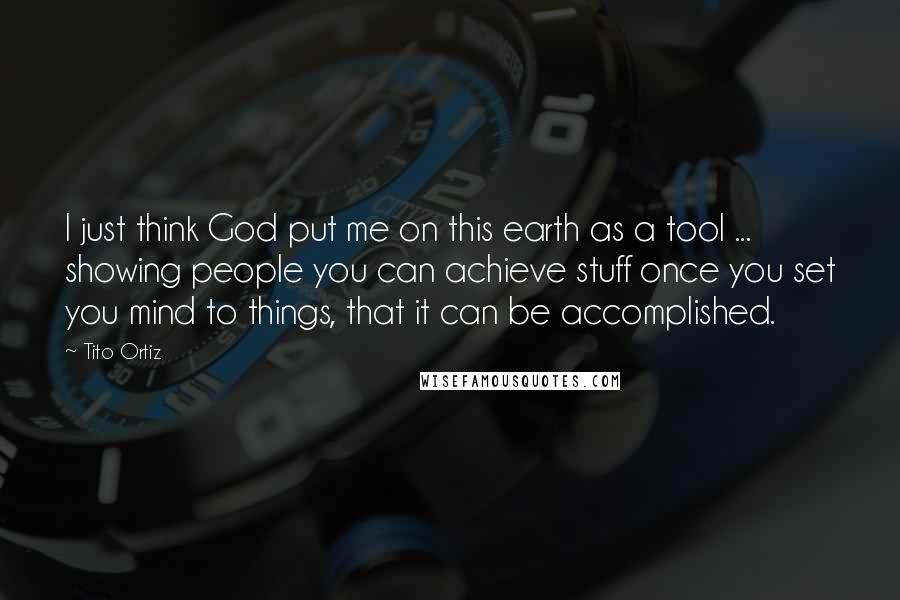 Tito Ortiz Quotes: I just think God put me on this earth as a tool ... showing people you can achieve stuff once you set you mind to things, that it can be accomplished.