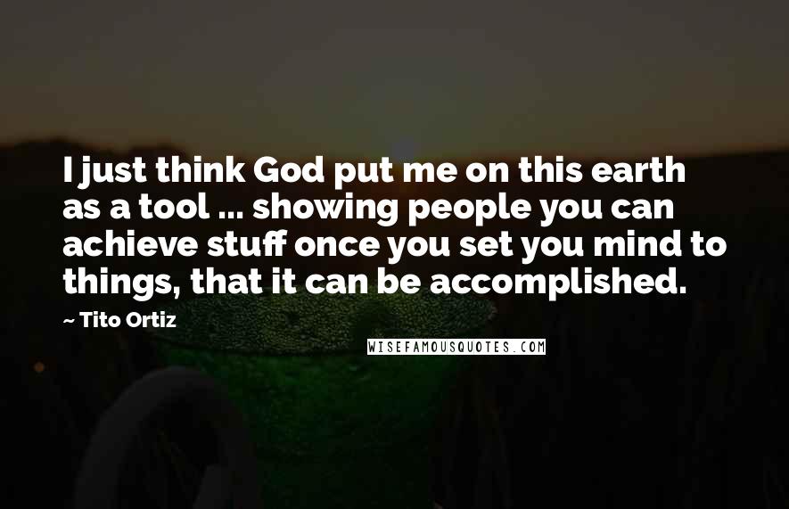 Tito Ortiz Quotes: I just think God put me on this earth as a tool ... showing people you can achieve stuff once you set you mind to things, that it can be accomplished.