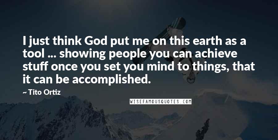 Tito Ortiz Quotes: I just think God put me on this earth as a tool ... showing people you can achieve stuff once you set you mind to things, that it can be accomplished.