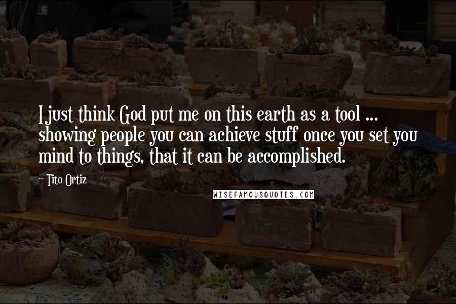 Tito Ortiz Quotes: I just think God put me on this earth as a tool ... showing people you can achieve stuff once you set you mind to things, that it can be accomplished.