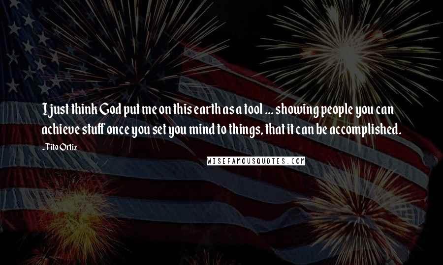 Tito Ortiz Quotes: I just think God put me on this earth as a tool ... showing people you can achieve stuff once you set you mind to things, that it can be accomplished.