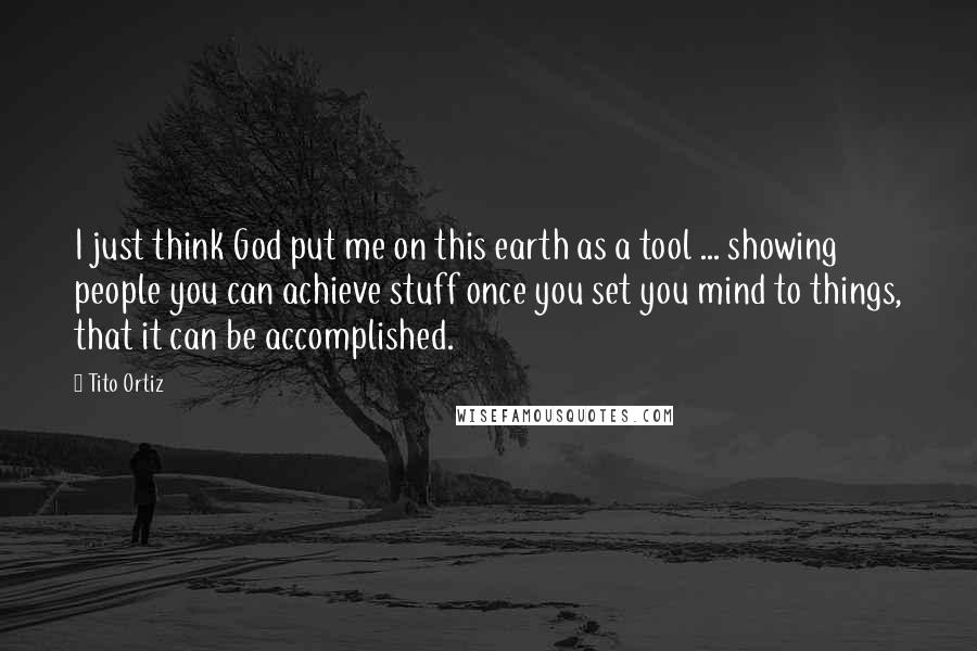 Tito Ortiz Quotes: I just think God put me on this earth as a tool ... showing people you can achieve stuff once you set you mind to things, that it can be accomplished.
