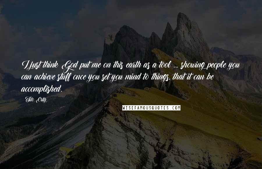 Tito Ortiz Quotes: I just think God put me on this earth as a tool ... showing people you can achieve stuff once you set you mind to things, that it can be accomplished.