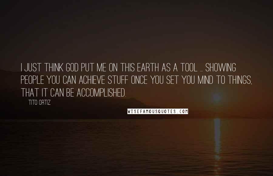 Tito Ortiz Quotes: I just think God put me on this earth as a tool ... showing people you can achieve stuff once you set you mind to things, that it can be accomplished.