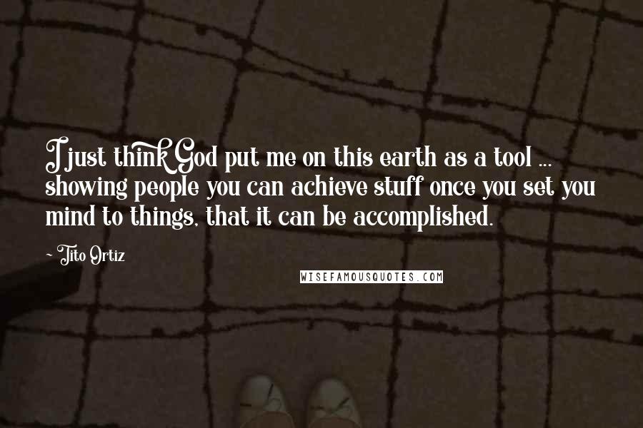 Tito Ortiz Quotes: I just think God put me on this earth as a tool ... showing people you can achieve stuff once you set you mind to things, that it can be accomplished.