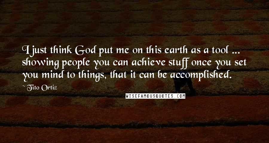 Tito Ortiz Quotes: I just think God put me on this earth as a tool ... showing people you can achieve stuff once you set you mind to things, that it can be accomplished.