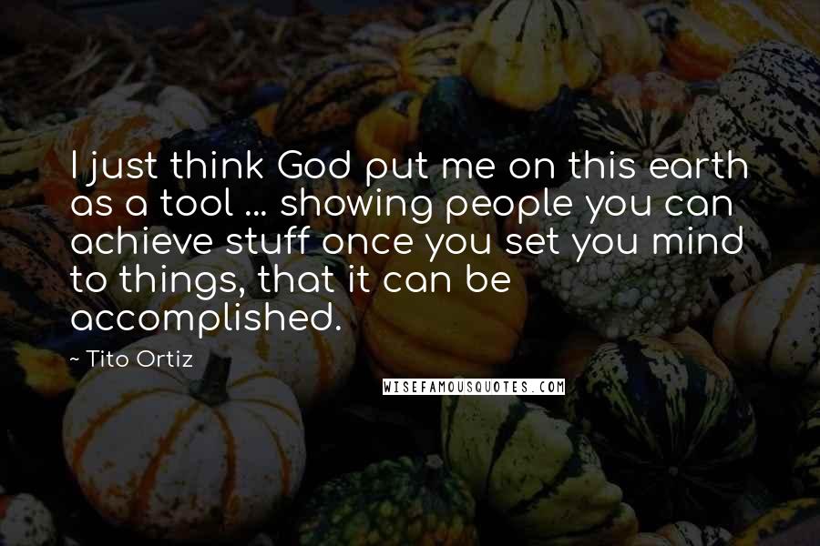 Tito Ortiz Quotes: I just think God put me on this earth as a tool ... showing people you can achieve stuff once you set you mind to things, that it can be accomplished.