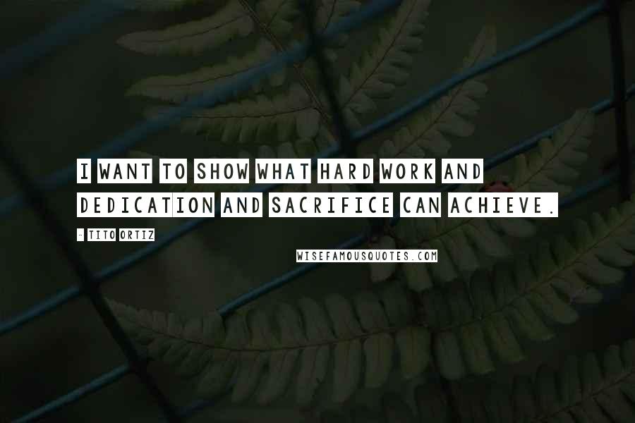 Tito Ortiz Quotes: I want to show what hard work and dedication and sacrifice can achieve.