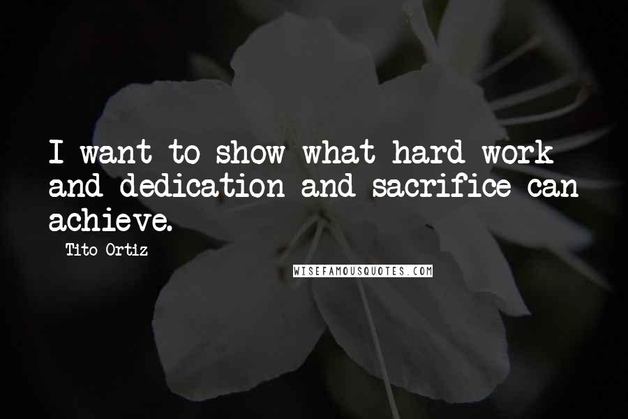 Tito Ortiz Quotes: I want to show what hard work and dedication and sacrifice can achieve.
