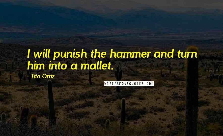 Tito Ortiz Quotes: I will punish the hammer and turn him into a mallet.