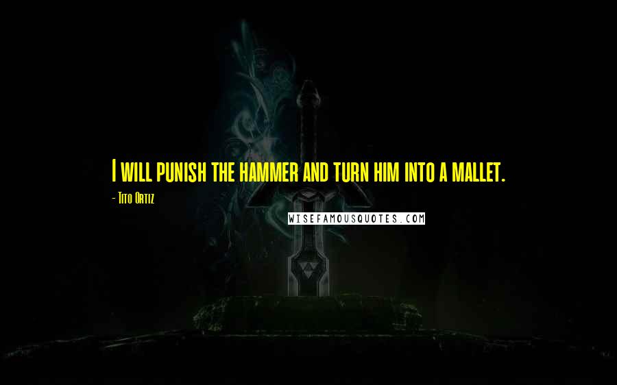 Tito Ortiz Quotes: I will punish the hammer and turn him into a mallet.