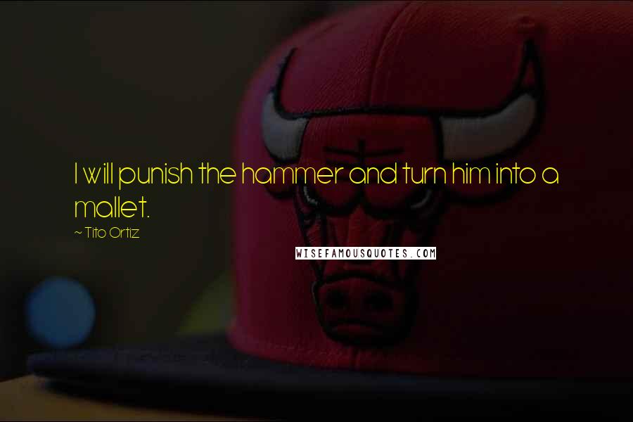 Tito Ortiz Quotes: I will punish the hammer and turn him into a mallet.
