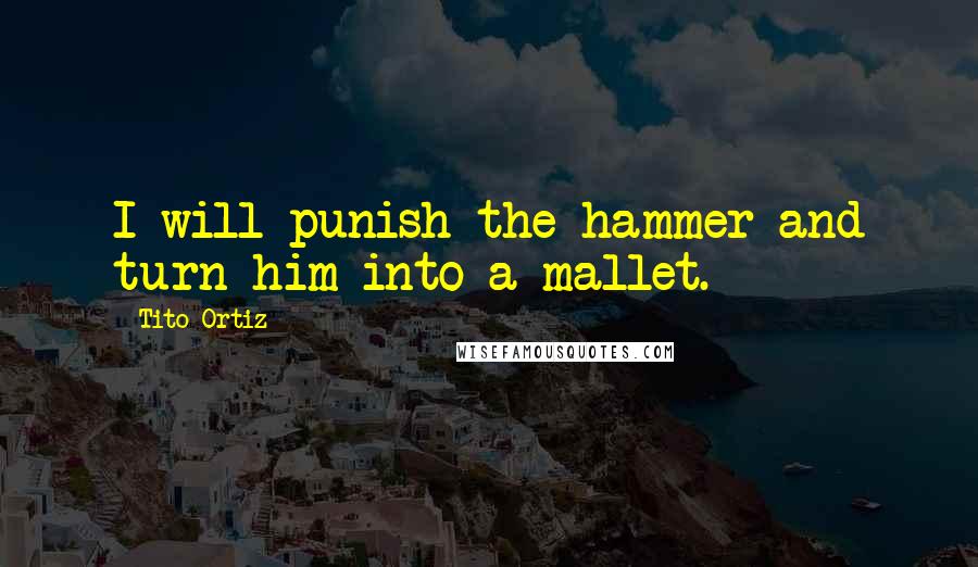Tito Ortiz Quotes: I will punish the hammer and turn him into a mallet.