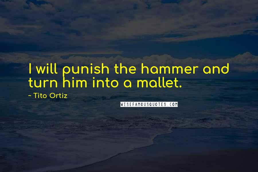 Tito Ortiz Quotes: I will punish the hammer and turn him into a mallet.