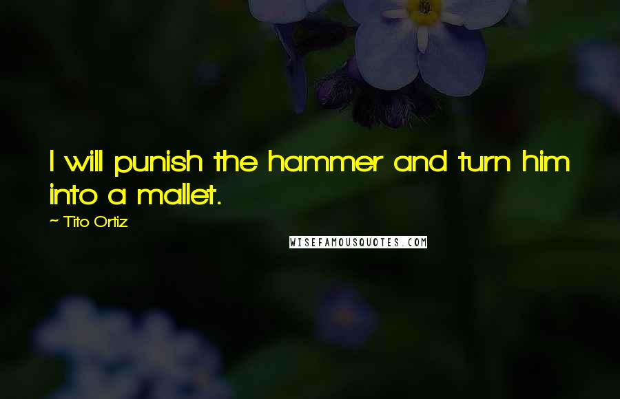 Tito Ortiz Quotes: I will punish the hammer and turn him into a mallet.