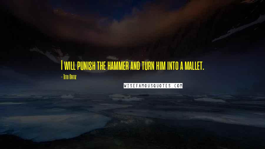 Tito Ortiz Quotes: I will punish the hammer and turn him into a mallet.