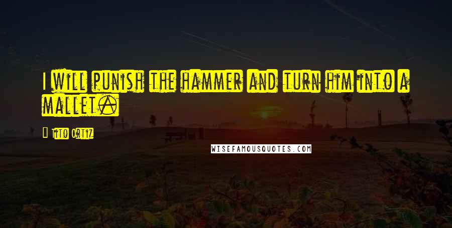 Tito Ortiz Quotes: I will punish the hammer and turn him into a mallet.