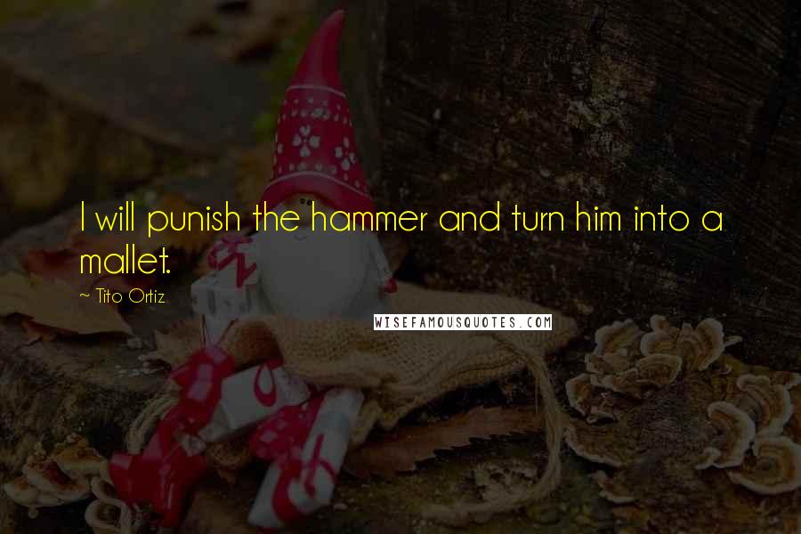 Tito Ortiz Quotes: I will punish the hammer and turn him into a mallet.