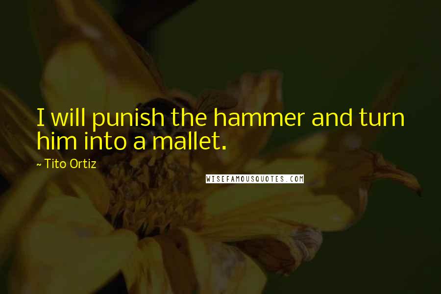 Tito Ortiz Quotes: I will punish the hammer and turn him into a mallet.