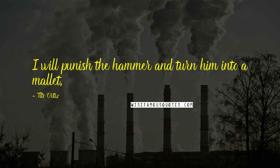 Tito Ortiz Quotes: I will punish the hammer and turn him into a mallet.