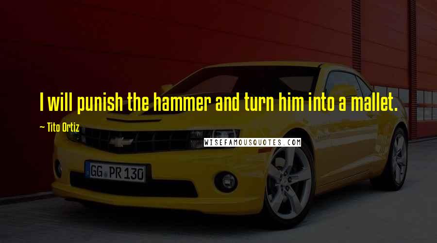 Tito Ortiz Quotes: I will punish the hammer and turn him into a mallet.