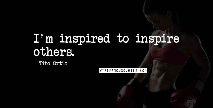 Tito Ortiz Quotes: I'm inspired to inspire others.