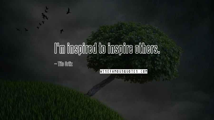 Tito Ortiz Quotes: I'm inspired to inspire others.