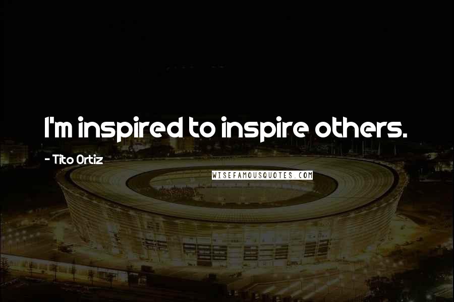 Tito Ortiz Quotes: I'm inspired to inspire others.