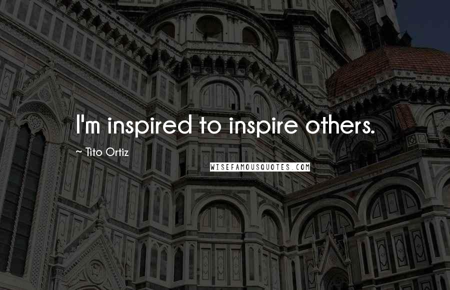 Tito Ortiz Quotes: I'm inspired to inspire others.