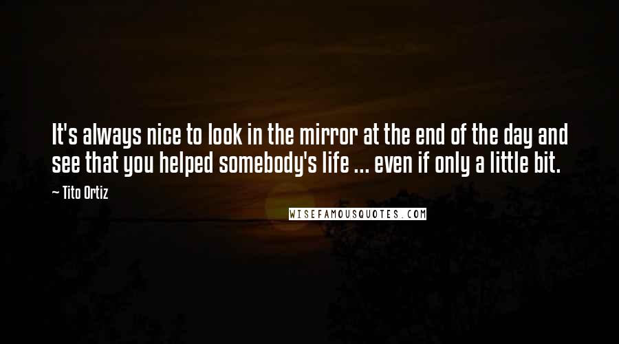 Tito Ortiz Quotes: It's always nice to look in the mirror at the end of the day and see that you helped somebody's life ... even if only a little bit.