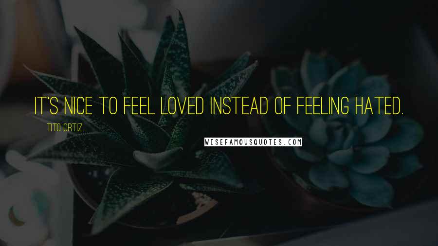 Tito Ortiz Quotes: It's nice to feel loved instead of feeling hated.