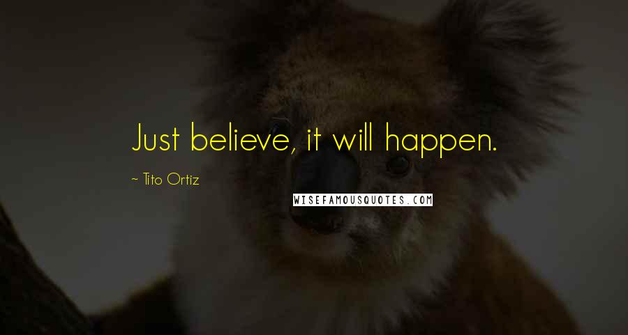 Tito Ortiz Quotes: Just believe, it will happen.