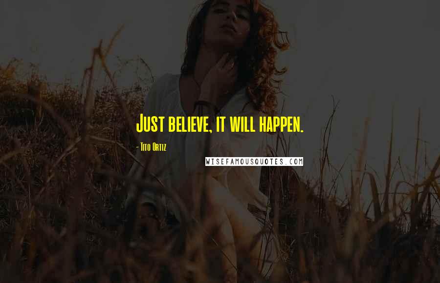 Tito Ortiz Quotes: Just believe, it will happen.