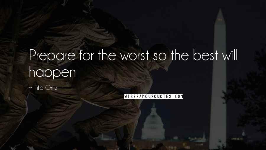 Tito Ortiz Quotes: Prepare for the worst so the best will happen