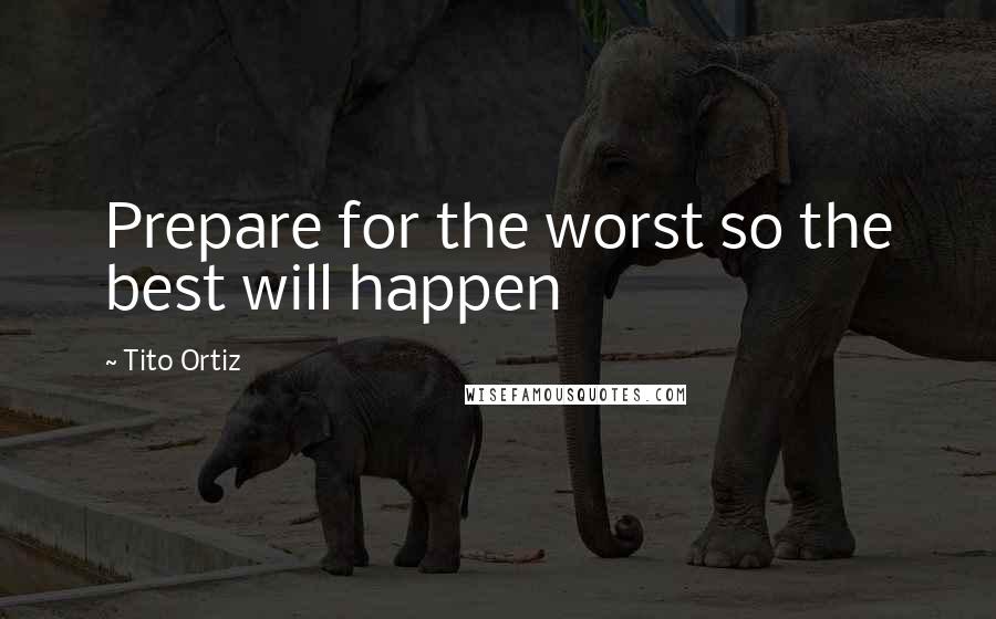 Tito Ortiz Quotes: Prepare for the worst so the best will happen