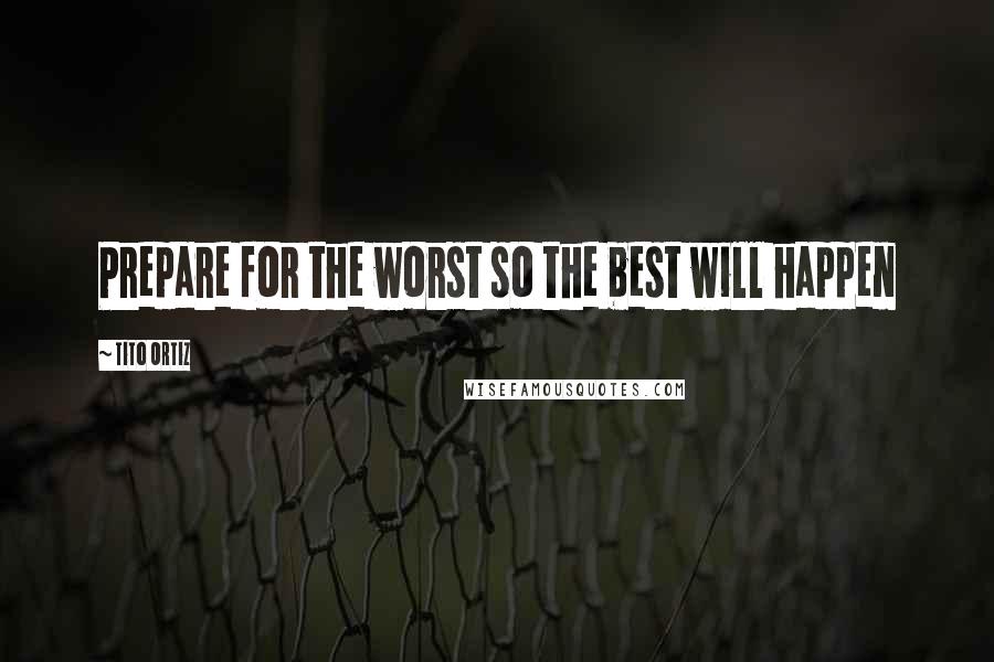 Tito Ortiz Quotes: Prepare for the worst so the best will happen