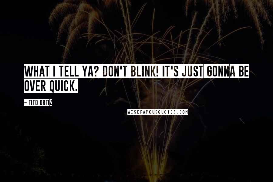 Tito Ortiz Quotes: What I tell ya? Don't blink! It's just gonna be over quick.