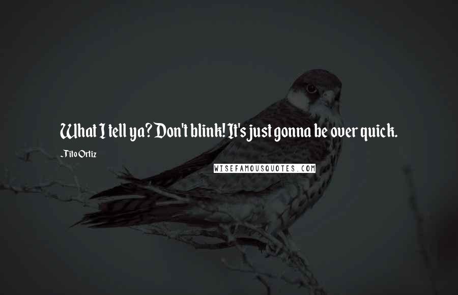 Tito Ortiz Quotes: What I tell ya? Don't blink! It's just gonna be over quick.