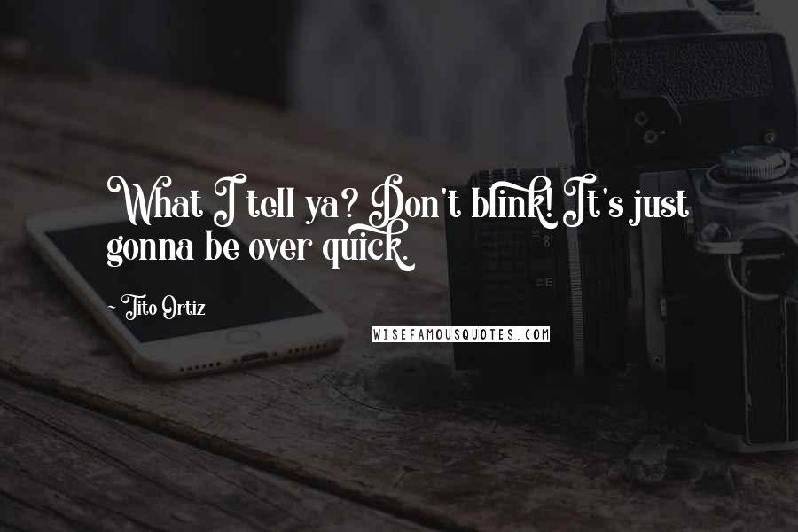 Tito Ortiz Quotes: What I tell ya? Don't blink! It's just gonna be over quick.