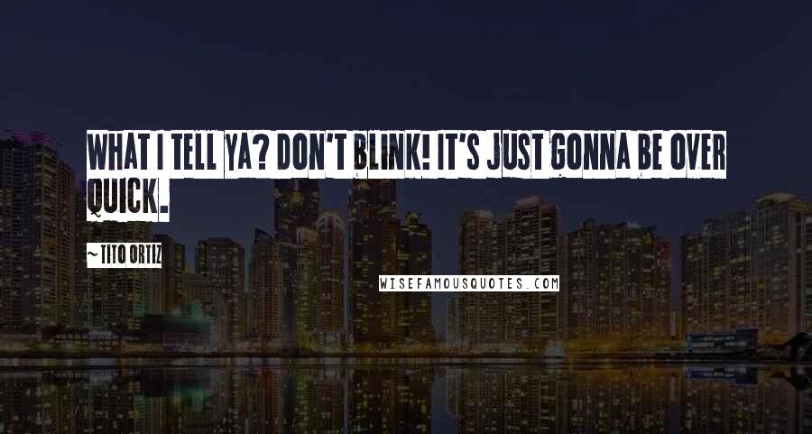 Tito Ortiz Quotes: What I tell ya? Don't blink! It's just gonna be over quick.