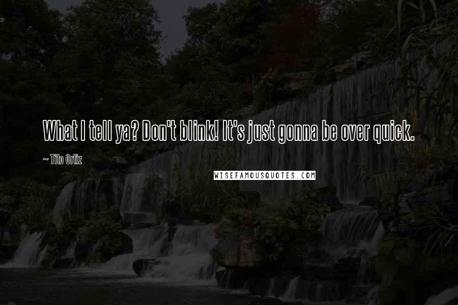 Tito Ortiz Quotes: What I tell ya? Don't blink! It's just gonna be over quick.