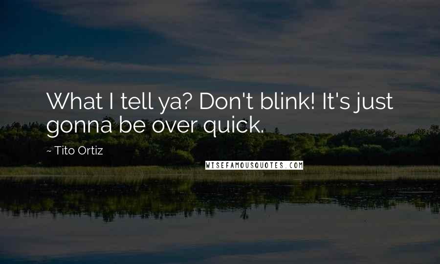 Tito Ortiz Quotes: What I tell ya? Don't blink! It's just gonna be over quick.