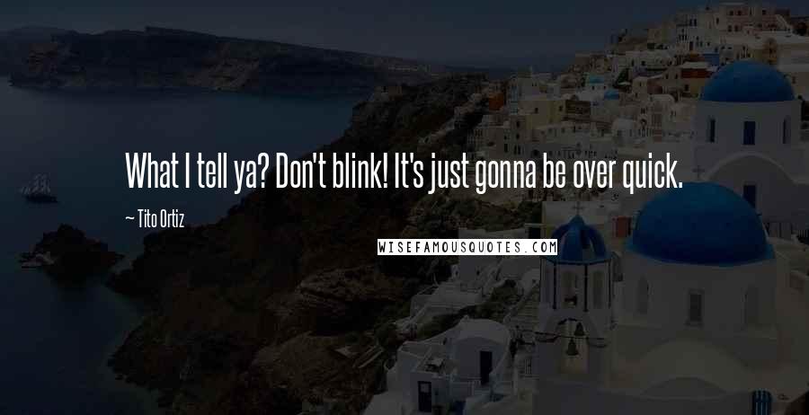 Tito Ortiz Quotes: What I tell ya? Don't blink! It's just gonna be over quick.