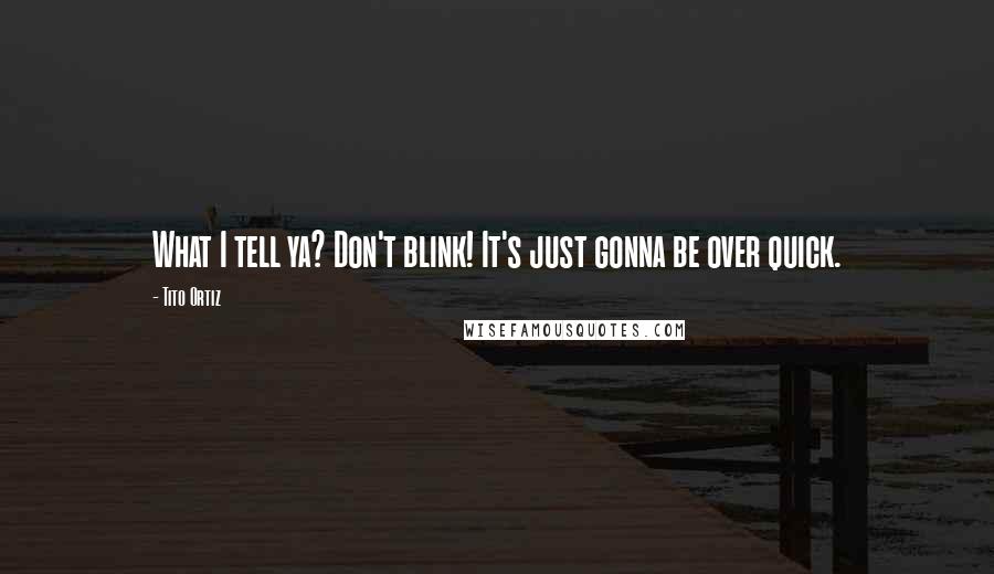 Tito Ortiz Quotes: What I tell ya? Don't blink! It's just gonna be over quick.