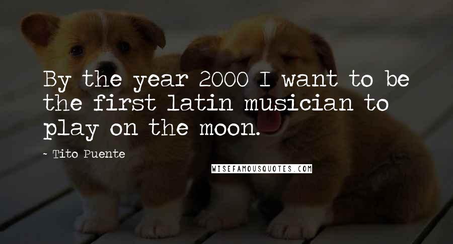 Tito Puente Quotes: By the year 2000 I want to be the first latin musician to play on the moon.