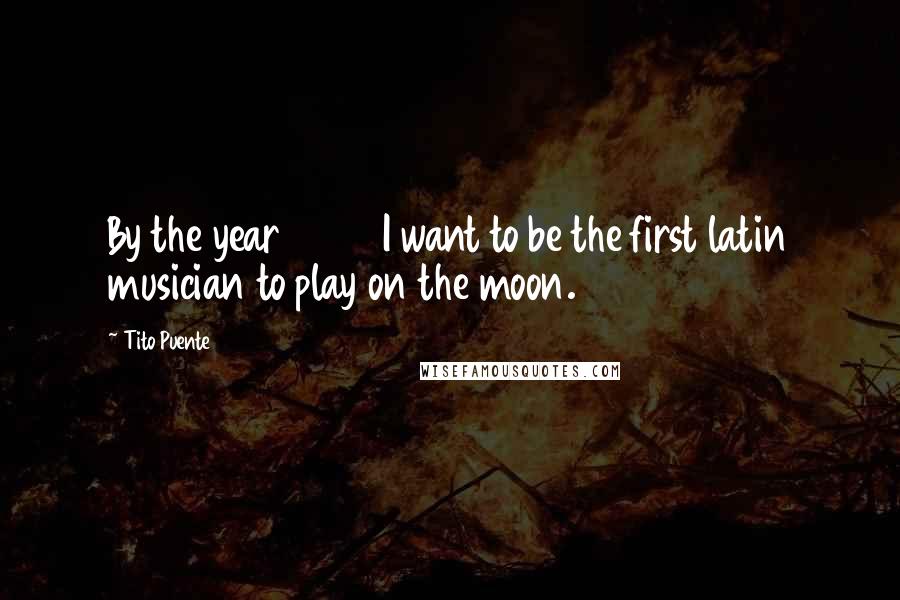 Tito Puente Quotes: By the year 2000 I want to be the first latin musician to play on the moon.