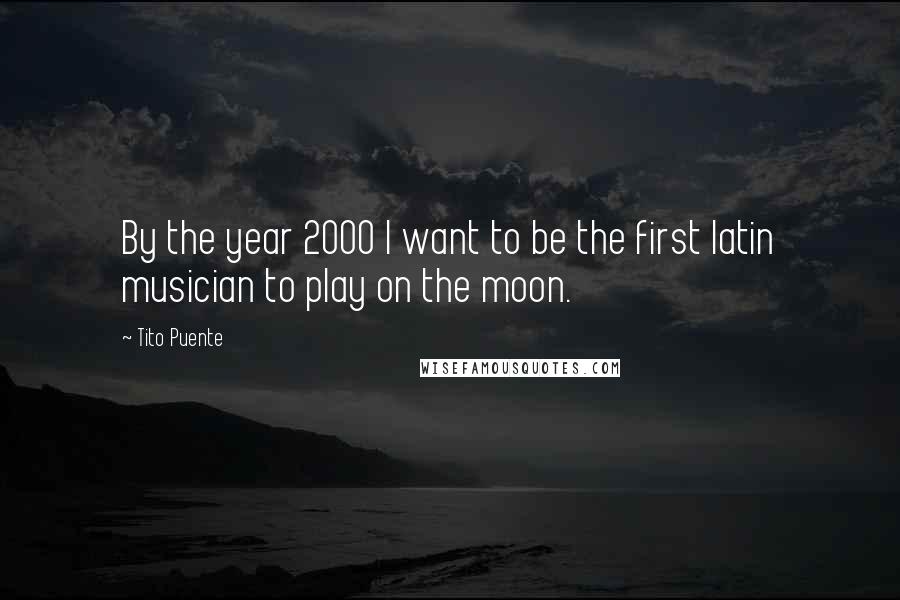 Tito Puente Quotes: By the year 2000 I want to be the first latin musician to play on the moon.