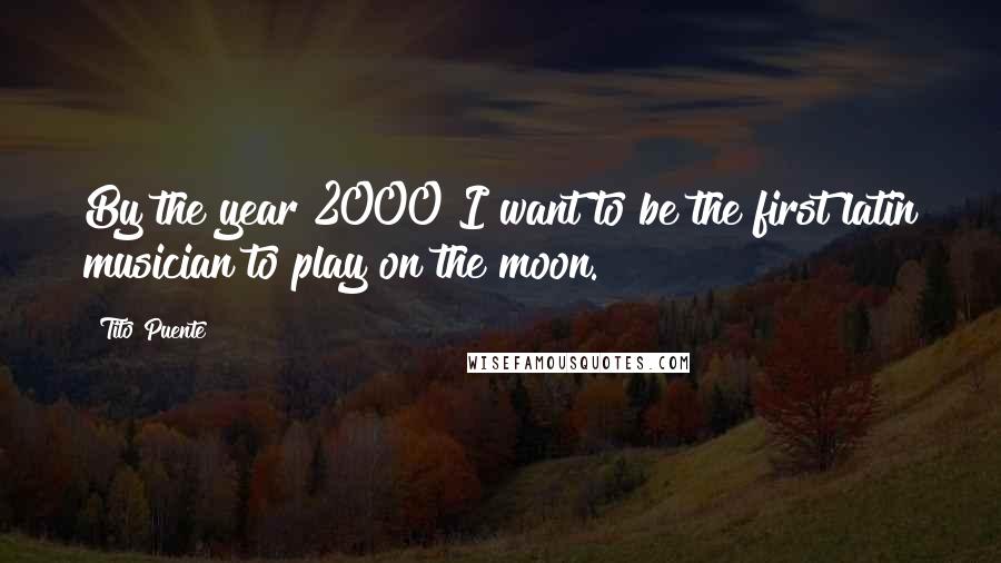 Tito Puente Quotes: By the year 2000 I want to be the first latin musician to play on the moon.